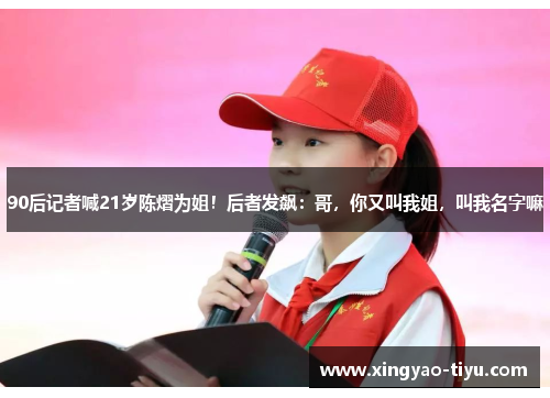 90后记者喊21岁陈熠为姐！后者发飙：哥，你又叫我姐，叫我名字嘛