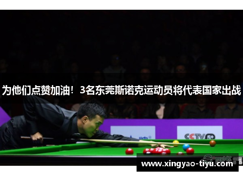 为他们点赞加油！3名东莞斯诺克运动员将代表国家出战