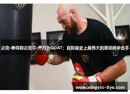 迈克·泰森称迈克尔·乔丹为GOAT;自称是史上最伟大的重量级拳击手