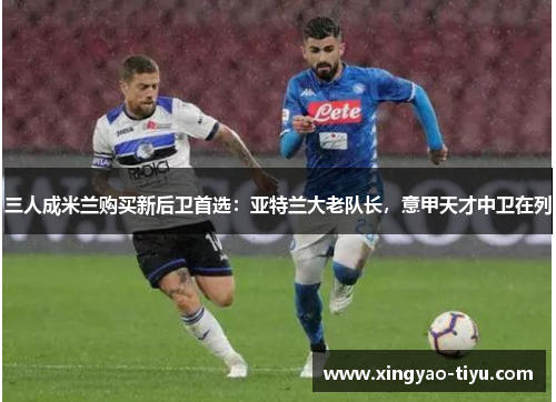 三人成米兰购买新后卫首选：亚特兰大老队长，意甲天才中卫在列